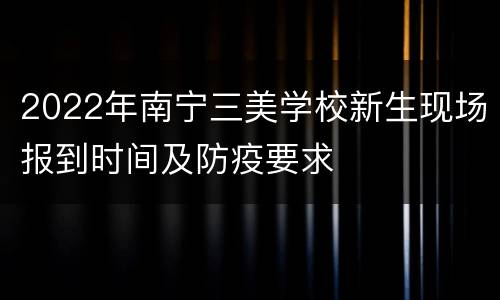 2022年南宁三美学校新生现场报到时间及防疫要求