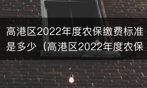 高港区2022年度农保缴费标准是多少（高港区2022年度农保缴费标准是多少元）