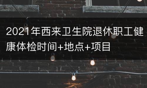 2021年西来卫生院退休职工健康体检时间+地点+项目