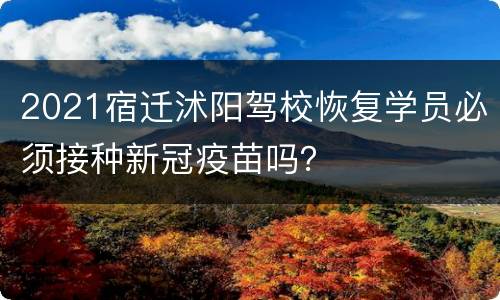 2021宿迁沭阳驾校恢复学员必须接种新冠疫苗吗？