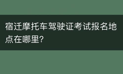 宿迁摩托车驾驶证考试报名地点在哪里？