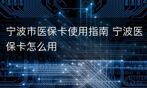 宁波市医保卡使用指南 宁波医保卡怎么用