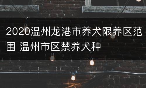 2020温州龙港市养犬限养区范围 温州市区禁养犬种