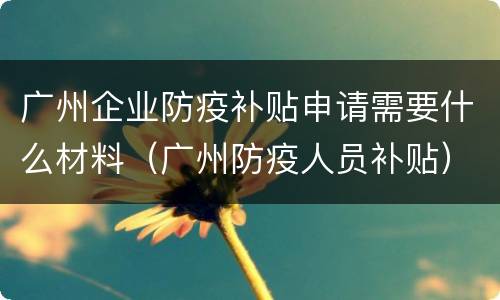 广州企业防疫补贴申请需要什么材料（广州防疫人员补贴）