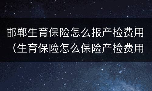 邯郸生育保险怎么报产检费用（生育保险怎么保险产检费用）