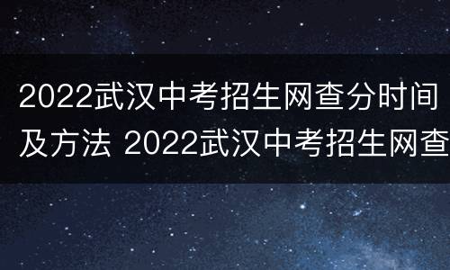 2022武汉中考招生网查分时间及方法 2022武汉中考招生网查分时间及方法视频