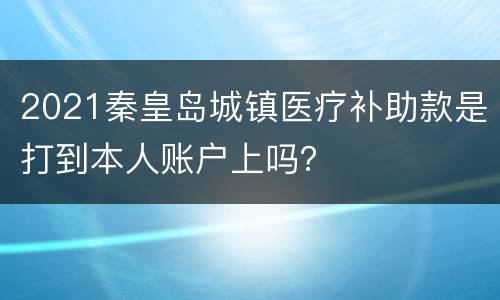 2021秦皇岛城镇医疗补助款是打到本人账户上吗？