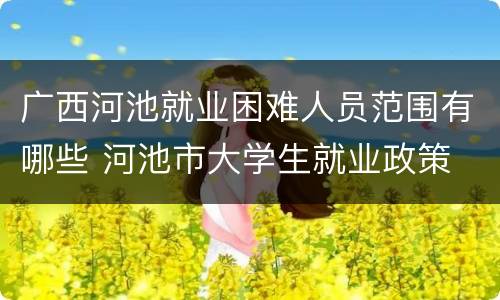 广西河池就业困难人员范围有哪些 河池市大学生就业政策