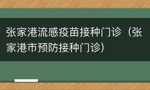 张家港流感疫苗接种门诊（张家港市预防接种门诊）
