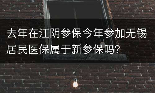 去年在江阴参保今年参加无锡居民医保属于新参保吗？