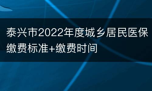 泰兴市2022年度城乡居民医保缴费标准+缴费时间