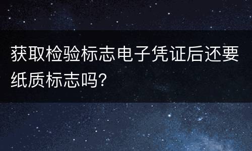 获取检验标志电子凭证后还要纸质标志吗？