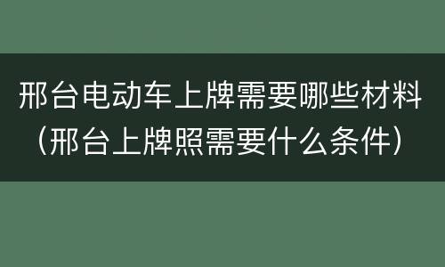 邢台电动车上牌需要哪些材料（邢台上牌照需要什么条件）