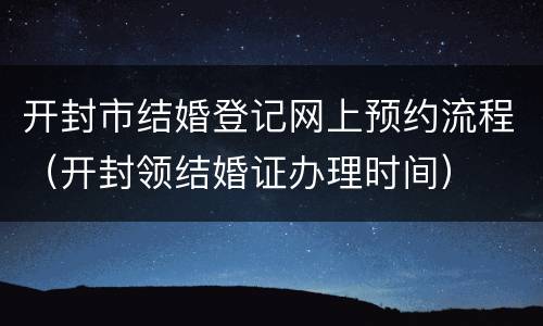 开封市结婚登记网上预约流程（开封领结婚证办理时间）