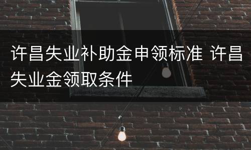 许昌失业补助金申领标准 许昌失业金领取条件