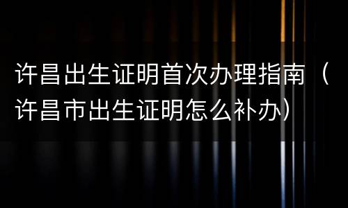 许昌出生证明首次办理指南（许昌市出生证明怎么补办）