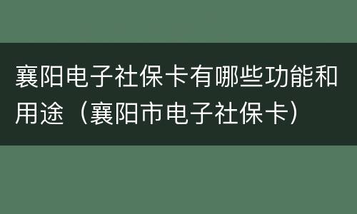 襄阳电子社保卡有哪些功能和用途（襄阳市电子社保卡）