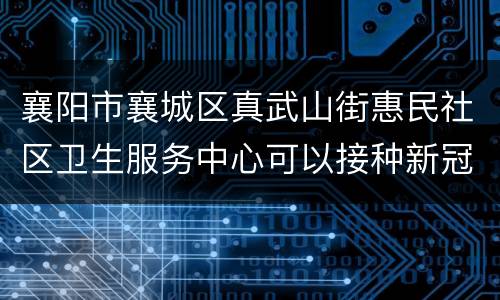 襄阳市襄城区真武山街惠民社区卫生服务中心可以接种新冠疫苗吗？