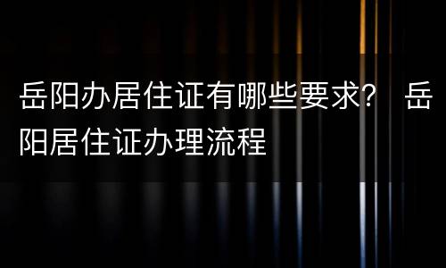 岳阳办居住证有哪些要求？ 岳阳居住证办理流程