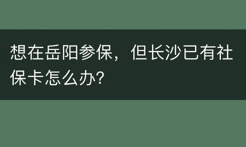 想在岳阳参保，但长沙已有社保卡怎么办？