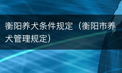 衡阳养犬条件规定（衡阳市养犬管理规定）