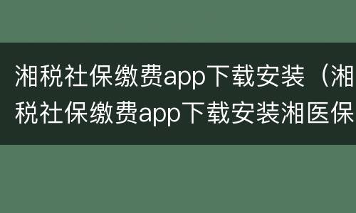 湘税社保缴费app下载安装（湘税社保缴费app下载安装湘医保）