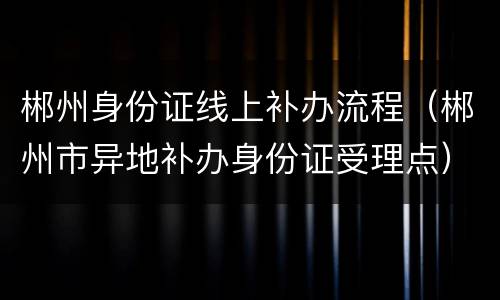 郴州身份证线上补办流程（郴州市异地补办身份证受理点）