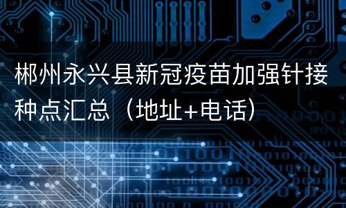 郴州永兴县新冠疫苗加强针接种点汇总（地址+电话）