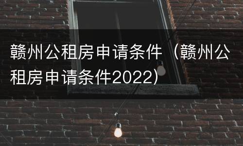 赣州公租房申请条件（赣州公租房申请条件2022）