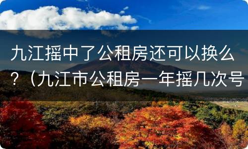 九江摇中了公租房还可以换么?（九江市公租房一年摇几次号）