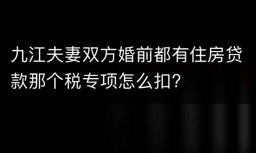 九江夫妻双方婚前都有住房贷款那个税专项怎么扣?