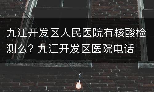 九江开发区人民医院有核酸检测么? 九江开发区医院电话