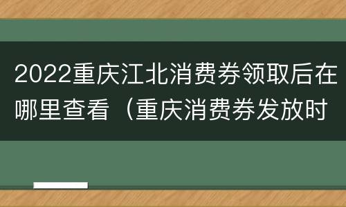 2022重庆江北消费券领取后在哪里查看（重庆消费券发放时间）