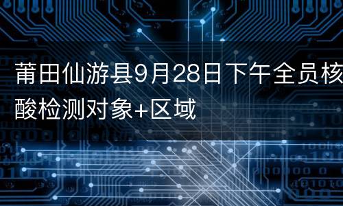 莆田仙游县9月28日下午全员核酸检测对象+区域