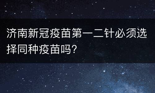 济南新冠疫苗第一二针必须选择同种疫苗吗?