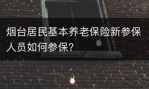 烟台居民基本养老保险新参保人员如何参保？