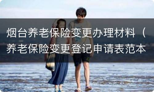 烟台养老保险变更办理材料（养老保险变更登记申请表范本）