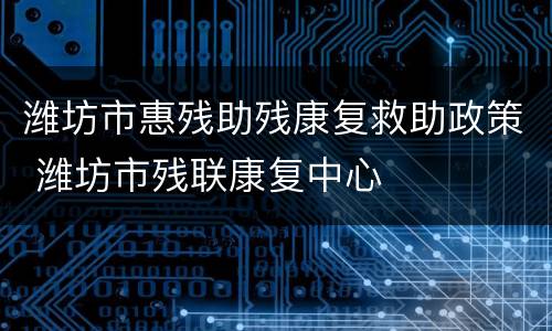 潍坊市惠残助残康复救助政策 潍坊市残联康复中心