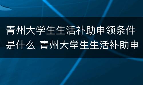 青州大学生生活补助申领条件是什么 青州大学生生活补助申领条件是什么样的