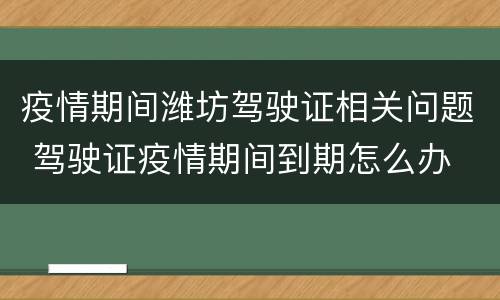 疫情期间潍坊驾驶证相关问题 驾驶证疫情期间到期怎么办