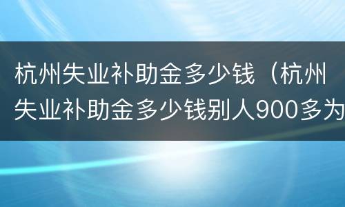 杭州失业补助金多少钱（杭州失业补助金多少钱别人900多为什么我才300多）