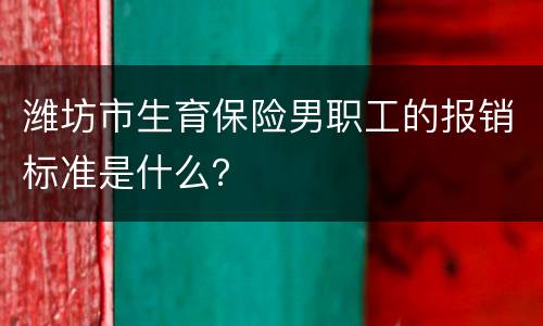 潍坊市生育保险男职工的报销标准是什么？