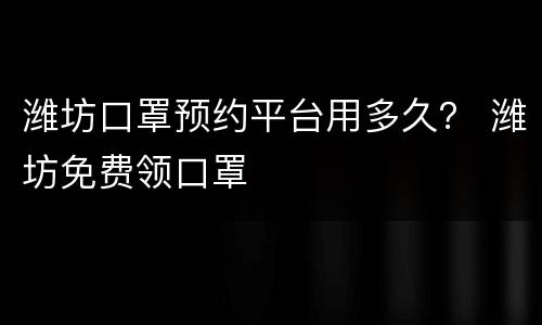 潍坊口罩预约平台用多久？ 潍坊免费领口罩