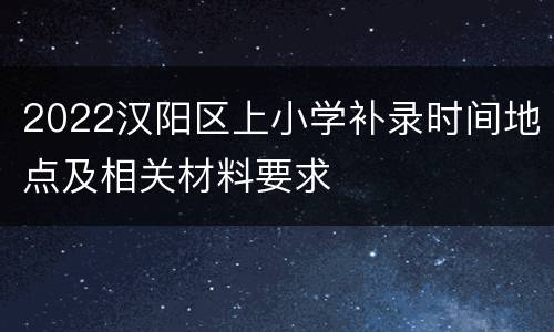 2022汉阳区上小学补录时间地点及相关材料要求
