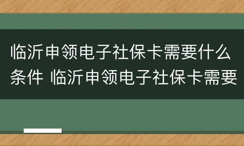 临沂申领电子社保卡需要什么条件 临沂申领电子社保卡需要什么条件才能申请