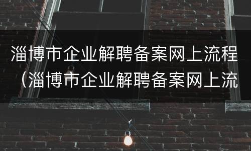 淄博市企业解聘备案网上流程（淄博市企业解聘备案网上流程查询）