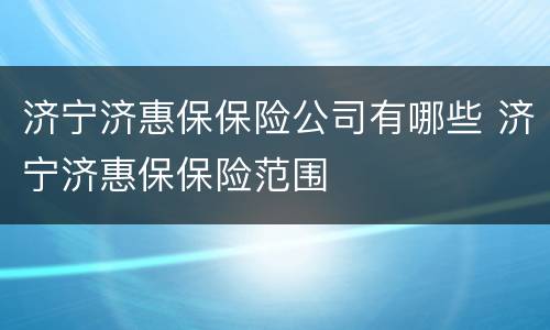 济宁济惠保保险公司有哪些 济宁济惠保保险范围