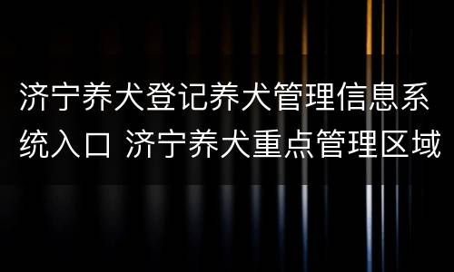 济宁养犬登记养犬管理信息系统入口 济宁养犬重点管理区域示意图