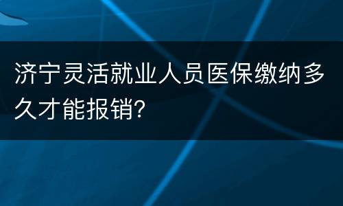 济宁灵活就业人员医保缴纳多久才能报销？