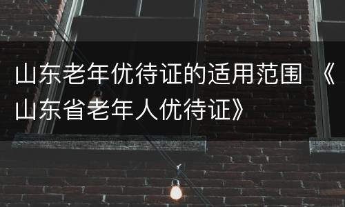 山东老年优待证的适用范围 《山东省老年人优待证》